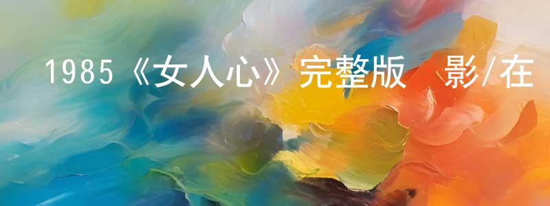 白琳的個人主頁,1985《女人心》完整版電影/在線觀看/百度云-美劇天堂